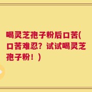喝灵芝孢子粉后口苦(口苦难忍？试试喝灵芝孢子粉！)