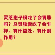 灵芝孢子粉吃了会胃胀吗？乌灵胶囊吃了会乍样，有什益处，有什副作用？