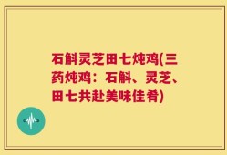 石斛灵芝田七炖鸡(三药炖鸡：石斛、灵芝、田七共赴美味佳肴)