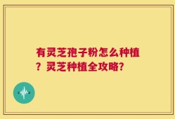 有灵芝孢子粉怎么种植？灵芝种植全攻略？