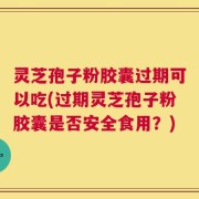 灵芝孢子粉胶囊过期可以吃(过期灵芝孢子粉胶囊是否安全食用？)