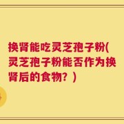 换肾能吃灵芝孢子粉(灵芝孢子粉能否作为换肾后的食物？)