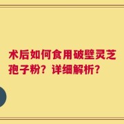 术后如何食用破壁灵芝孢子粉？详细解析？