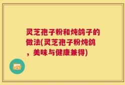 灵芝孢子粉和炖鸽子的做法(灵芝孢子粉炖鸽，美味与健康兼得)