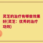 灵芝的治疗有哪些效果好(灵芝：优秀的治疗功效)
