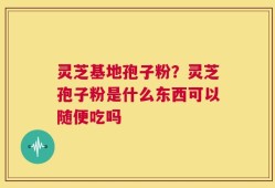 灵芝基地孢子粉？灵芝孢子粉是什么东西可以随便吃吗