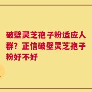 破壁灵芝孢子粉适应人群？正信破壁灵芝孢子粉好不好