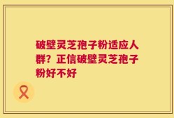 破壁灵芝孢子粉适应人群？正信破壁灵芝孢子粉好不好