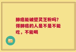肺癌能破壁灵芝粉吗？得肺癌的人是不是不能吃，不能喝