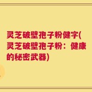 灵芝破壁孢子粉健字(灵芝破壁孢子粉：健康的秘密武器)