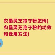 农垦灵芝孢子粉怎样(农垦灵芝孢子粉的功效和食用方法)