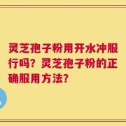 灵芝孢子粉用开水冲服行吗？灵芝孢子粉的正确服用方法？