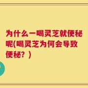 为什么一喝灵芝就便秘呢(喝灵芝为何会导致便秘？)