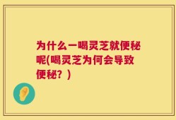 为什么一喝灵芝就便秘呢(喝灵芝为何会导致便秘？)