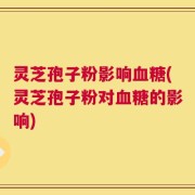 灵芝孢子粉影响血糖(灵芝孢子粉对血糖的影响)