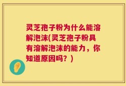 灵芝孢子粉为什么能溶解泡沫(灵芝孢子粉具有溶解泡沫的能力，你知道原因吗？)