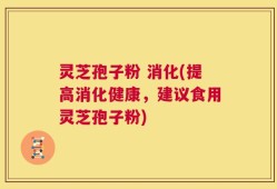 灵芝孢子粉 消化(提高消化健康，建议食用灵芝孢子粉)