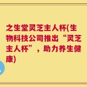 之生堂灵芝主人杯(生物科技公司推出“灵芝主人杯”，助力养生健康)