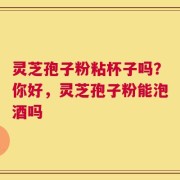 灵芝孢子粉粘杯子吗？你好，灵芝孢子粉能泡酒吗