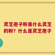 灵芝孢子粉是什么灵芝的粉？什么是灵芝孢子