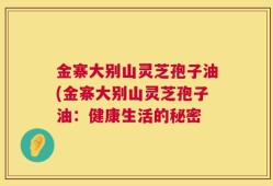 金寨大别山灵芝孢子油(金寨大别山灵芝孢子油：健康生活的秘密
