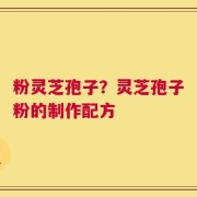 粉灵芝孢子？灵芝孢子粉的制作配方