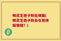 喝灵芝孢子粉后烦躁(喝灵芝孢子粉会引发烦躁情绪？)