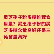 灵芝孢子粉多糖推荐食用量？灵芝孢子粉的灵芝多糖含量高好还是三萜含量高好