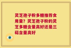 灵芝孢子粉多糖推荐食用量？灵芝孢子粉的灵芝多糖含量高好还是三萜含量高好