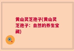 黄山灵芝孢子(黄山灵芝孢子：自然的养生宝藏)