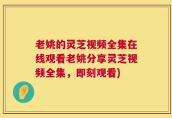 老姚的灵芝视频全集在线观看老姚分享灵芝视频全集，即刻观看)