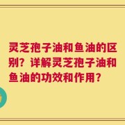 灵芝孢子油和鱼油的区别？详解灵芝孢子油和鱼油的功效和作用？
