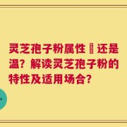 灵芝孢子粉属性涼还是温？解读灵芝孢子粉的特性及适用场合？