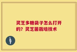 灵芝多糖袋子怎么打开的？灵芝菌栽培技术