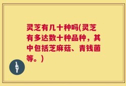 灵芝有几十种吗(灵芝有多达数十种品种，其中包括芝麻菇、青钱菌等。)