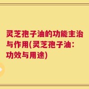 灵芝孢子油的功能主治与作用(灵芝孢子油：功效与用途)