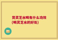 煲灵芝水喝有什么功效(喝灵芝水的好处)