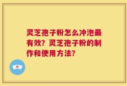 灵芝孢子粉怎么冲泡最有效？灵芝孢子粉的制作和使用方法？