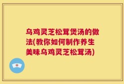 乌鸡灵芝松茸煲汤的做法(教你如何制作养生美味乌鸡灵芝松茸汤)