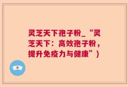 灵芝天下孢子粉_“灵芝天下：高效孢子粉，提升免疫力与健康”)