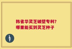 韩省华灵芝破壁专利？哪里能买到灵芝种子