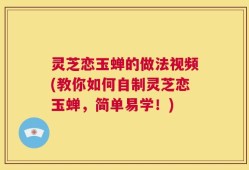 灵芝恋玉蝉的做法视频(教你如何自制灵芝恋玉蝉，简单易学！)