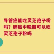 导管癌能吃灵芝孢子粉吗？肺癌中晚期可以吃灵芝孢子粉吗