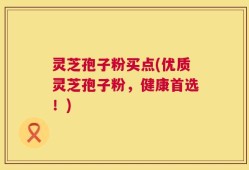 灵芝孢子粉买点(优质灵芝孢子粉，健康首选！)