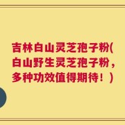 吉林白山灵芝孢子粉(白山野生灵芝孢子粉，多种功效值得期待！)