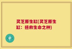 灵芝原生缸(灵芝原生缸：拯救生命之种)