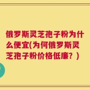 俄罗斯灵芝孢子粉为什么便宜(为何俄罗斯灵芝孢子粉价格低廉？)