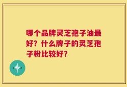哪个品牌灵芝孢子油最好？什么牌子的灵芝孢子粉比较好？