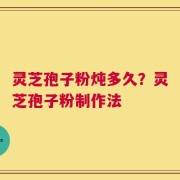 灵芝孢子粉炖多久？灵芝孢子粉制作法