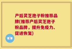 产后灵芝孢子粉推荐品牌(推荐产后灵芝孢子粉品牌，提升免疫力、促进恢复)